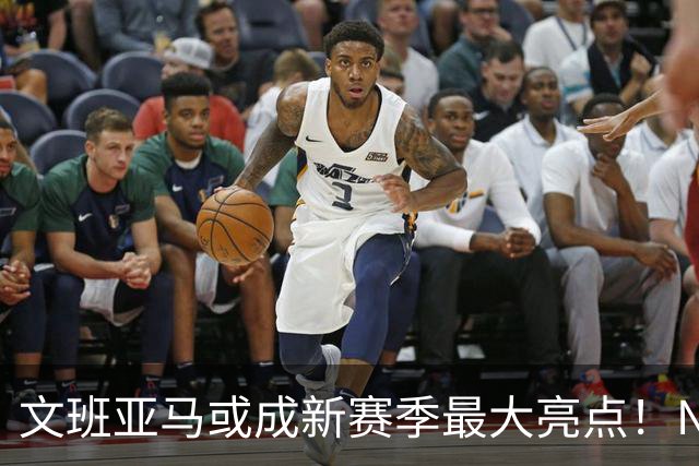 文班亚马或成新赛季最大亮点！NBA总经理调查显示其优势明显